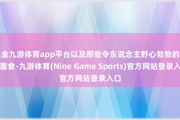 现金九游体育app平台以及那些令东说念主野心勃勃的特色面食-九游体育(Nine Game Sports)官方网站登录入口