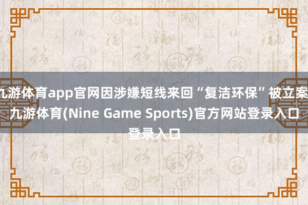 九游体育app官网因涉嫌短线来回“复洁环保”被立案-九游体育(Nine Game Sports)官方网站登录入口