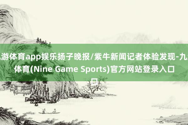 九游体育app娱乐扬子晚报/紫牛新闻记者体验发现-九游体育(Nine Game Sports)官方网站登录入口