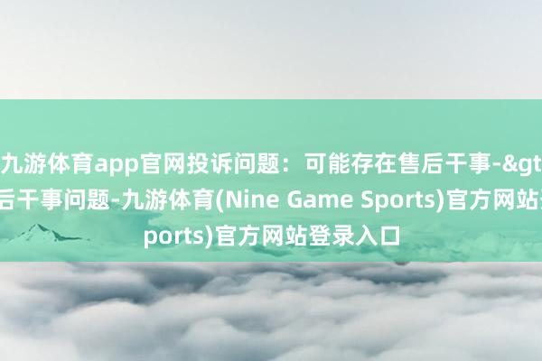 九游体育app官网投诉问题：可能存在售后干事->其他售后干事问题-九游体育(Nine Game Sports)官方网站登录入口
