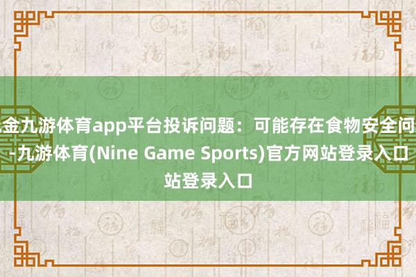 现金九游体育app平台投诉问题：可能存在食物安全问题-九游体育(Nine Game Sports)官方网站登录入口