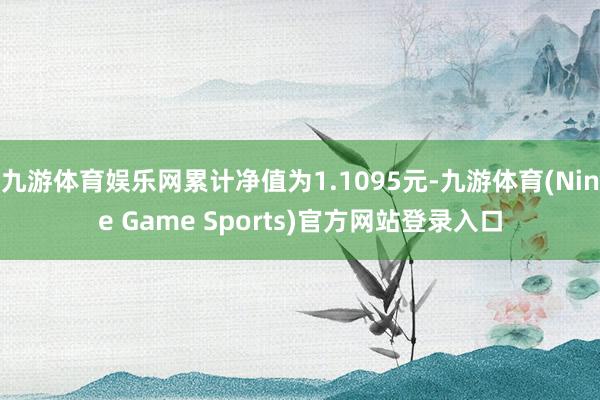 九游体育娱乐网累计净值为1.1095元-九游体育(Nine Game Sports)官方网站登录入口