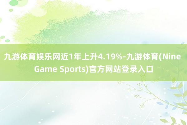 九游体育娱乐网近1年上升4.19%-九游体育(Nine Game Sports)官方网站登录入口