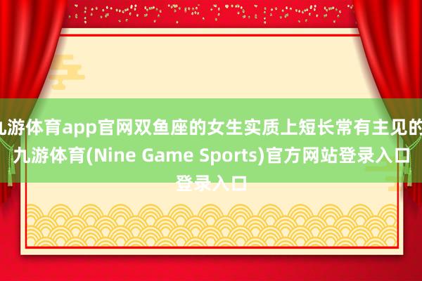 九游体育app官网双鱼座的女生实质上短长常有主见的-九游体育(Nine Game Sports)官方网站登录入口