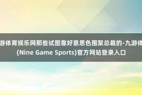 九游体育娱乐网那些试图靠好意思色围聚总裁的-九游体育(Nine Game Sports)官方网站登录入口