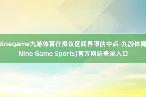 Ninegame九游体育在拟议区间界限的中点-九游体育(Nine Game Sports)官方网站登录入口