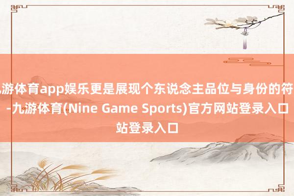 九游体育app娱乐更是展现个东说念主品位与身份的符号-九游体育(Nine Game Sports)官方网站登录入口