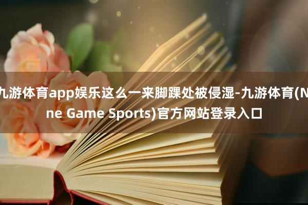 九游体育app娱乐这么一来脚踝处被侵湿-九游体育(Nine Game Sports)官方网站登录入口