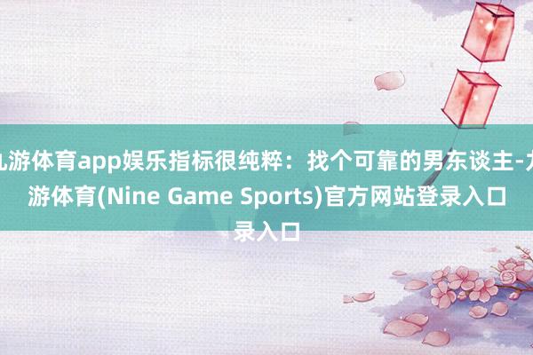九游体育app娱乐指标很纯粹：找个可靠的男东谈主-九游体育(Nine Game Sports)官方网站登录入口