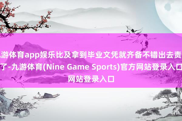 九游体育app娱乐比及拿到毕业文凭就齐备不错出去责任了-九游体育(Nine Game Sports)官方网站登录入口