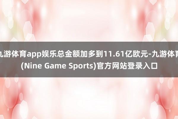 九游体育app娱乐总金额加多到11.61亿欧元-九游体育(Nine Game Sports)官方网站登录入口