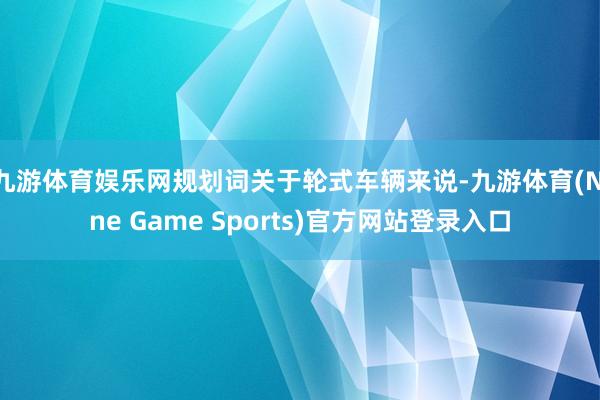 九游体育娱乐网规划词关于轮式车辆来说-九游体育(Nine Game Sports)官方网站登录入口