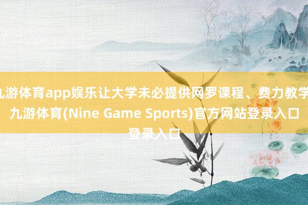 九游体育app娱乐让大学未必提供网罗课程、费力教学-九游体育(Nine Game Sports)官方网站登录入口
