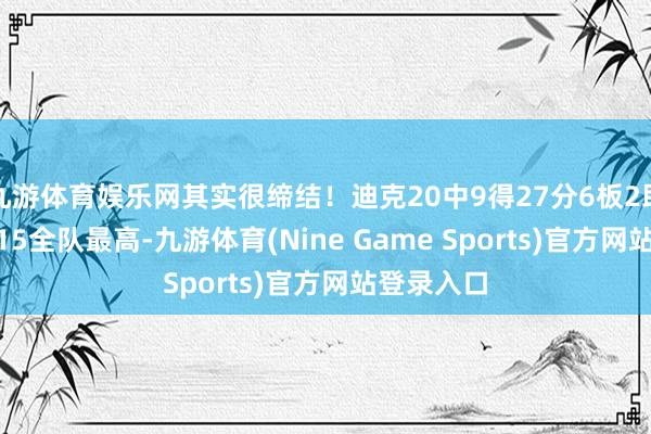 九游体育娱乐网其实很缔结！迪克20中9得27分6板2助 正负值+15全队最高-九游体育(Nine Game Sports)官方网站登录入口