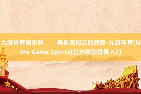 九游体育娱乐网        再看深档次的原因-九游体育(Nine Game Sports)官方网站登录入口