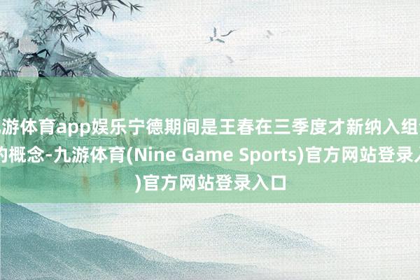 九游体育app娱乐宁德期间是王春在三季度才新纳入组合中的概念-九游体育(Nine Game Sports)官方网站登录入口