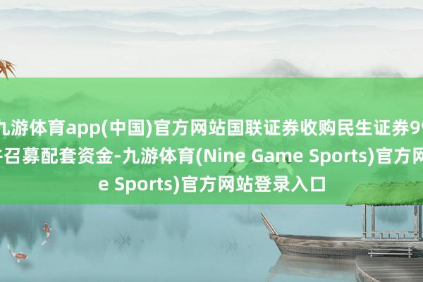 九游体育app(中国)官方网站国联证券收购民生证券99.26%股份并召募配套资金-九游体育(Nine Game Sports)官方网站登录入口
