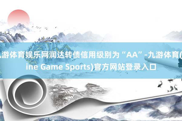 九游体育娱乐网润达转债信用级别为“AA”-九游体育(Nine Game Sports)官方网站登录入口