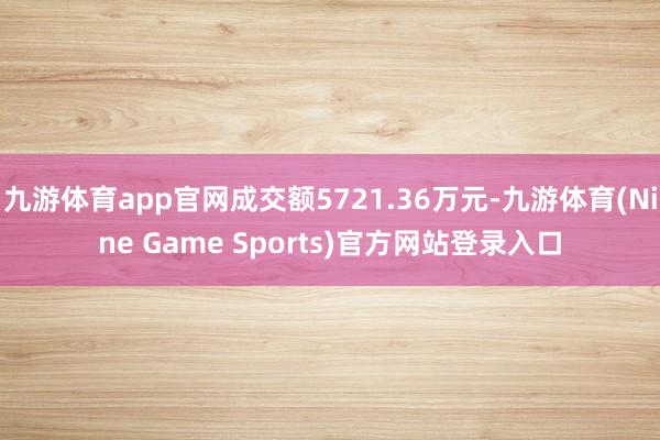 九游体育app官网成交额5721.36万元-九游体育(Nine Game Sports)官方网站登录入口