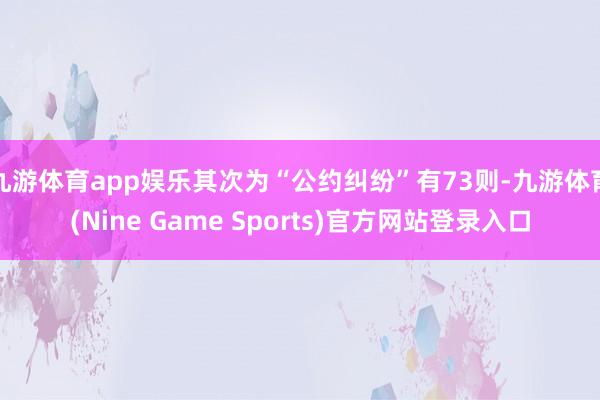 九游体育app娱乐其次为“公约纠纷”有73则-九游体育(Nine Game Sports)官方网站登录入口