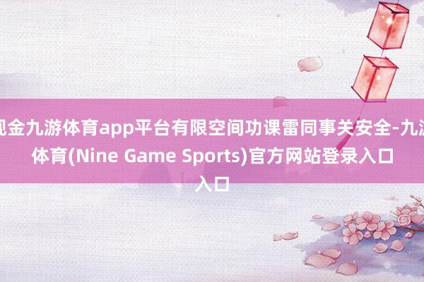 现金九游体育app平台有限空间功课雷同事关安全-九游体育(Nine Game Sports)官方网站登录入口