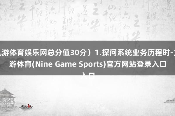 九游体育娱乐网总分值30分）1.探问系统业务历程时-九游体育(Nine Game Sports)官方网站登录入口