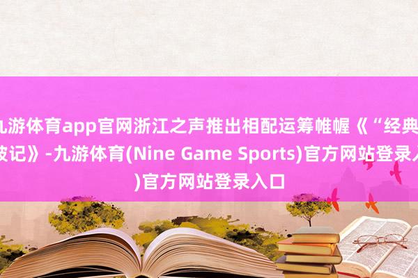 九游体育app官网浙江之声推出相配运筹帷幄《“经典”爬坡记》-九游体育(Nine Game Sports)官方网站登录入口