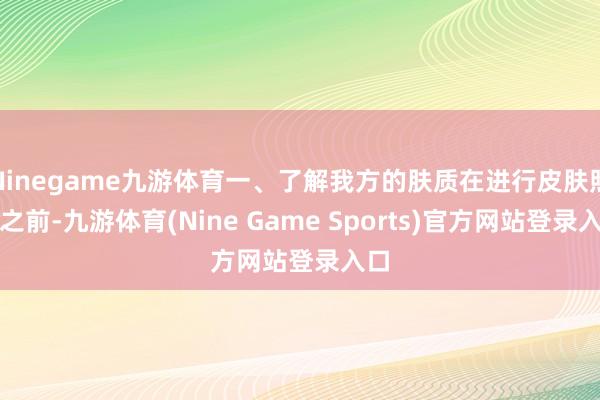 Ninegame九游体育一、了解我方的肤质在进行皮肤照顾之前-九游体育(Nine Game Sports)官方网站登录入口