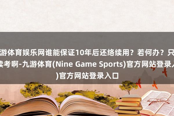 九游体育娱乐网谁能保证10年后还络续用？若何办？只可络续考啊-九游体育(Nine Game Sports)官方网站登录入口