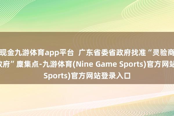 现金九游体育app平台  广东省委省政府找准“灵验商场+有为政府”麇集点-九游体育(Nine Game Sports)官方网站登录入口