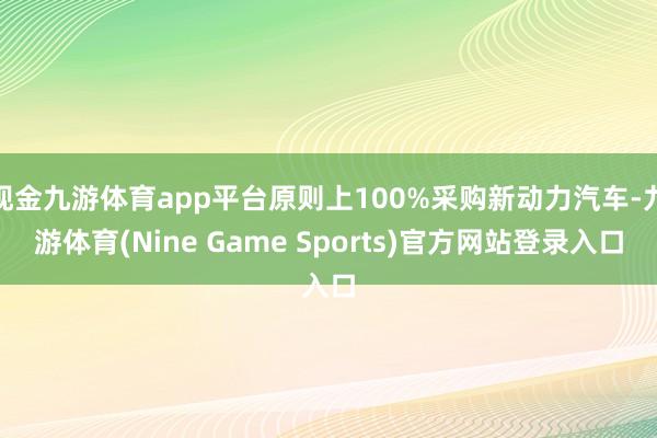 现金九游体育app平台原则上100%采购新动力汽车-九游体育(Nine Game Sports)官方网站登录入口