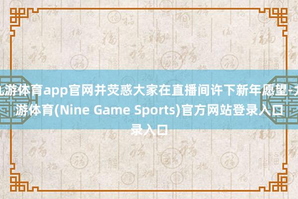 九游体育app官网并荧惑大家在直播间许下新年愿望-九游体育(Nine Game Sports)官方网站登录入口