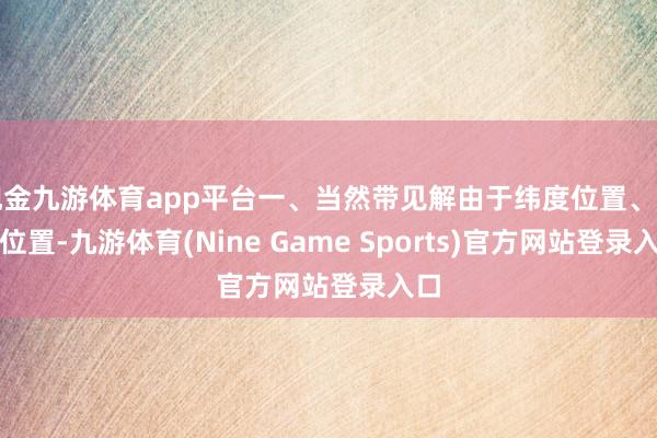 现金九游体育app平台一、当然带见解由于纬度位置、海陆位置-九游体育(Nine Game Sports)官方网站登录入口