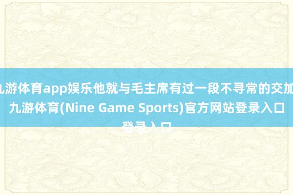 九游体育app娱乐他就与毛主席有过一段不寻常的交加-九游体育(Nine Game Sports)官方网站登录入口