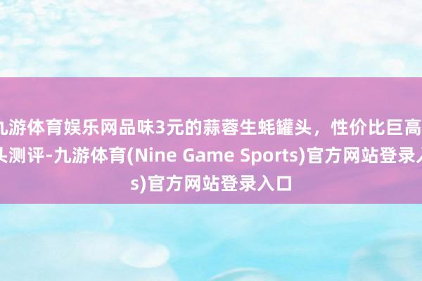 九游体育娱乐网品味3元的蒜蓉生蚝罐头，性价比巨高丨罐头测评-九游体育(Nine Game Sports)官方网站登录入口