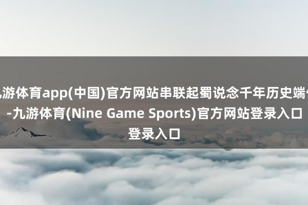 九游体育app(中国)官方网站串联起蜀说念千年历史端倪-九游体育(Nine Game Sports)官方网站登录入口