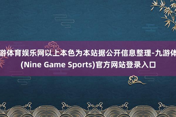 九游体育娱乐网以上本色为本站据公开信息整理-九游体育(Nine Game Sports)官方网站登录入口