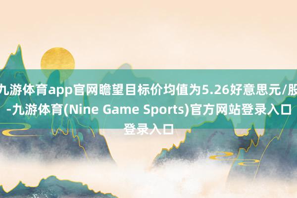 九游体育app官网瞻望目标价均值为5.26好意思元/股-九游体育(Nine Game Sports)官方网站登录入口