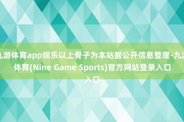 九游体育app娱乐以上骨子为本站据公开信息整理-九游体育(Nine Game Sports)官方网站登录入口