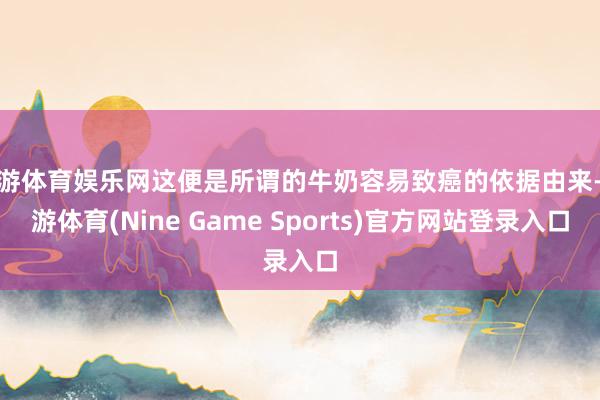 九游体育娱乐网这便是所谓的牛奶容易致癌的依据由来-九游体育(Nine Game Sports)官方网站登录入口