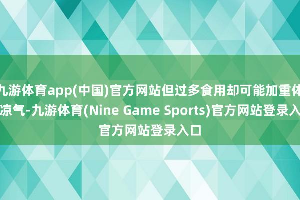九游体育app(中国)官方网站但过多食用却可能加重体内凉气-九游体育(Nine Game Sports)官方网站登录入口