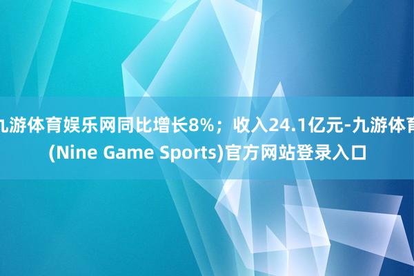 九游体育娱乐网同比增长8%；收入24.1亿元-九游体育(Nine Game Sports)官方网站登录入口