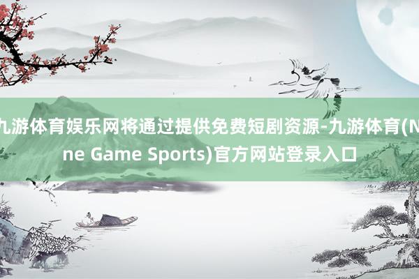九游体育娱乐网将通过提供免费短剧资源-九游体育(Nine Game Sports)官方网站登录入口