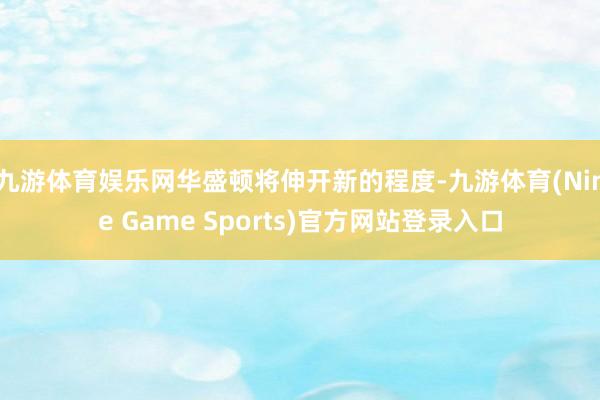 九游体育娱乐网华盛顿将伸开新的程度-九游体育(Nine Game Sports)官方网站登录入口