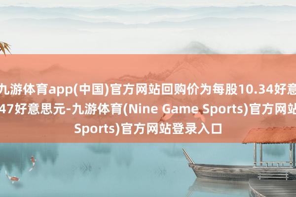 九游体育app(中国)官方网站回购价为每股10.34好意思元-10.47好意思元-九游体育(Nine Game Sports)官方网站登录入口