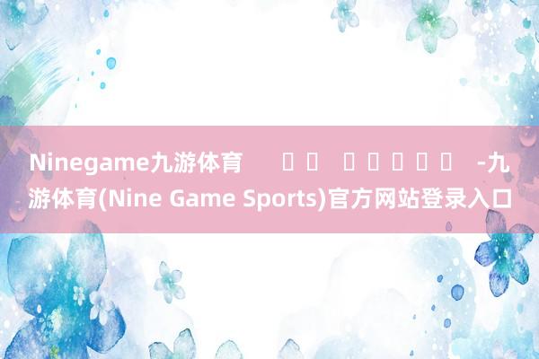 Ninegame九游体育      		  					  -九游体育(Nine Game Sports)官方网站登录入口
