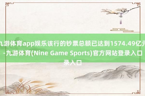 九游体育app娱乐该行的钞票总额已达到1574.49亿元-九游体育(Nine Game Sports)官方网站登录入口