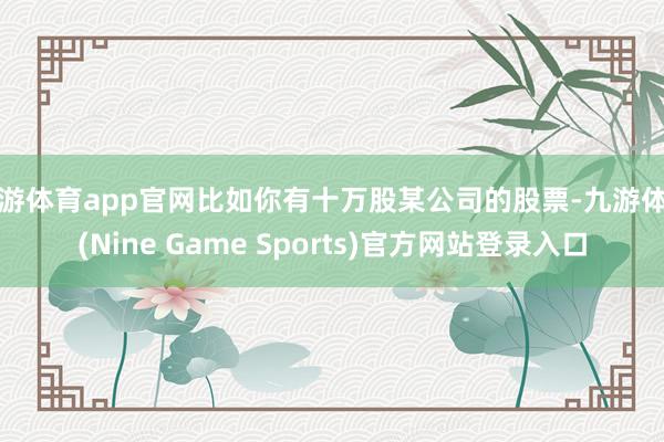 九游体育app官网比如你有十万股某公司的股票-九游体育(Nine Game Sports)官方网站登录入口