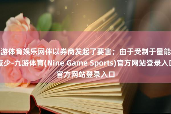 九游体育娱乐网伴以券商发起了要害；由于受制于量能的减少-九游体育(Nine Game Sports)官方网站登录入口