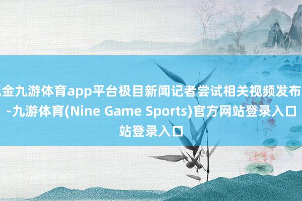 现金九游体育app平台极目新闻记者尝试相关视频发布者-九游体育(Nine Game Sports)官方网站登录入口